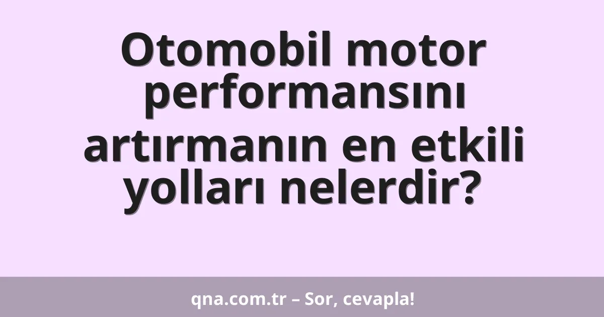 Otomobil motor performansını artırmanın en etkili yolları nelerdir?