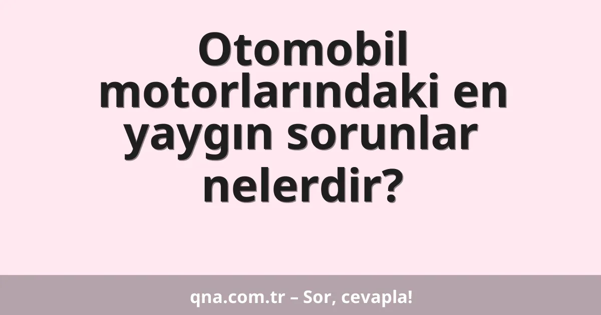 Otomobil motorlarındaki en yaygın sorunlar nelerdir?