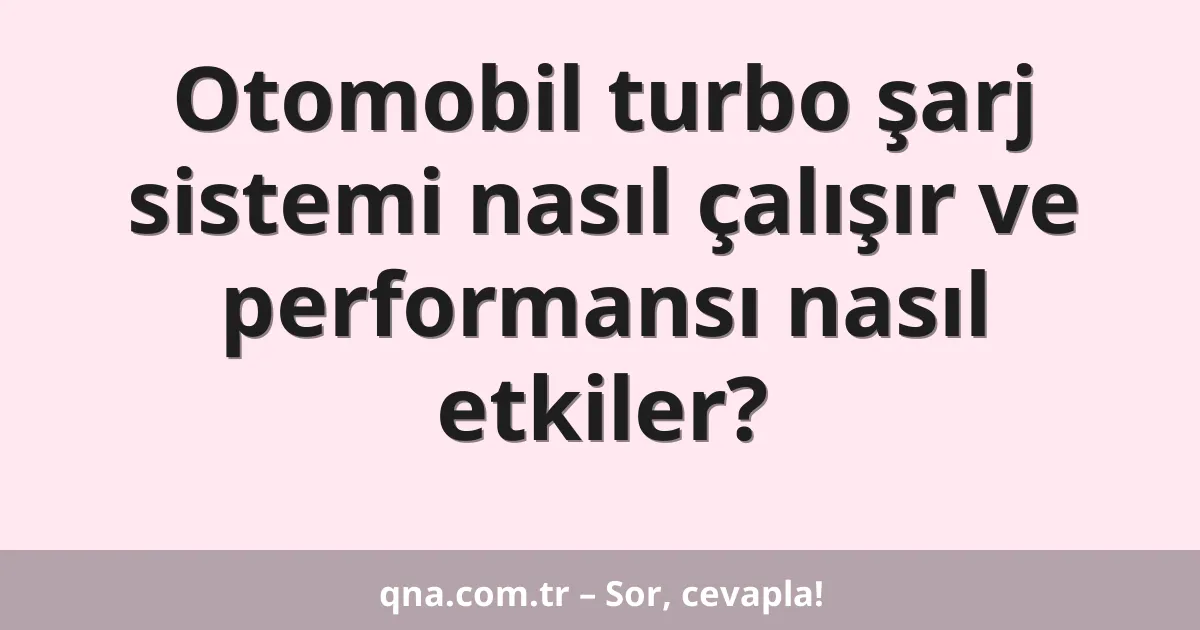 Otomobil turbo şarj sistemi nasıl çalışır ve performansı nasıl etkiler?