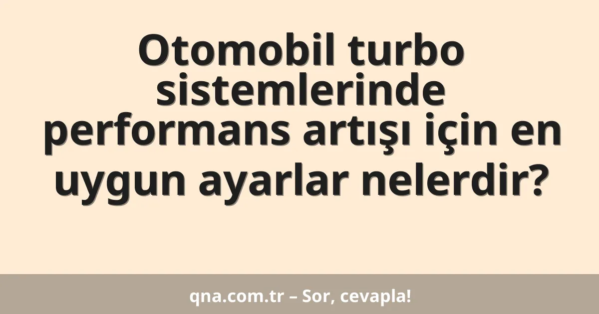 Otomobil turbo sistemlerinde performans artışı için en uygun ayarlar nelerdir?