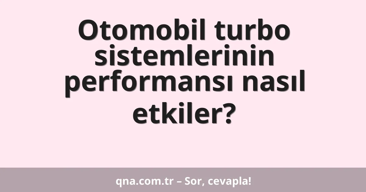 Otomobil turbo sistemlerinin performansı nasıl etkiler?