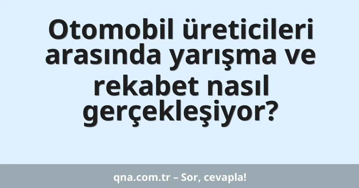 Otomobil üreticileri arasında yarışma ve rekabet nasıl gerçekleşiyor?