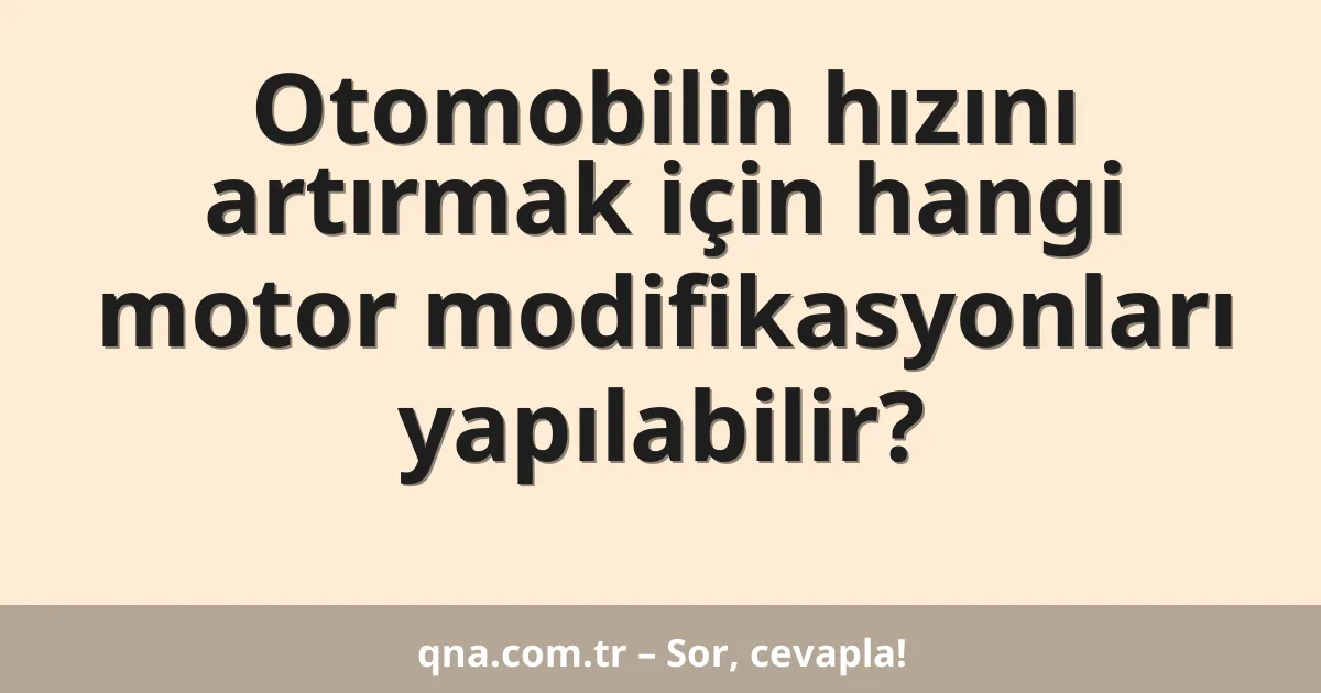 Otomobilin hızını artırmak için hangi motor modifikasyonları yapılabilir?