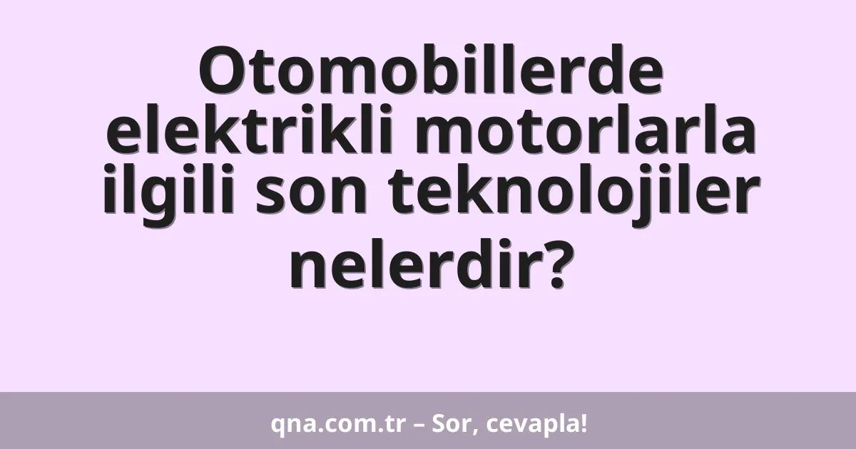 Otomobillerde elektrikli motorlarla ilgili son teknolojiler nelerdir?