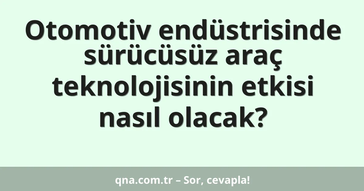Otomotiv endüstrisinde sürücüsüz araç teknolojisinin etkisi nasıl olacak?