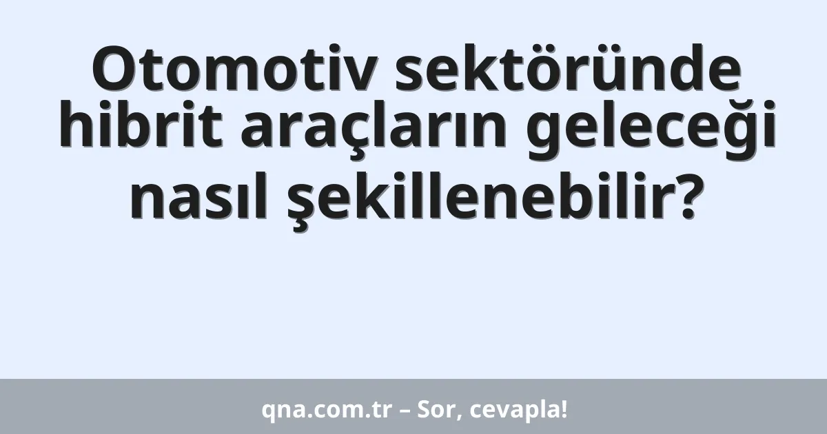 Otomotiv sektöründe hibrit araçların geleceği nasıl şekillenebilir?