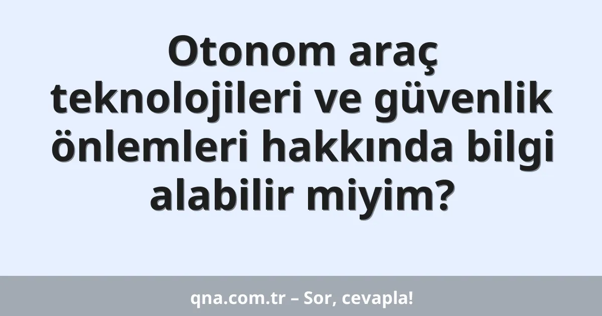 Otonom araç teknolojileri ve güvenlik önlemleri hakkında bilgi alabilir miyim?