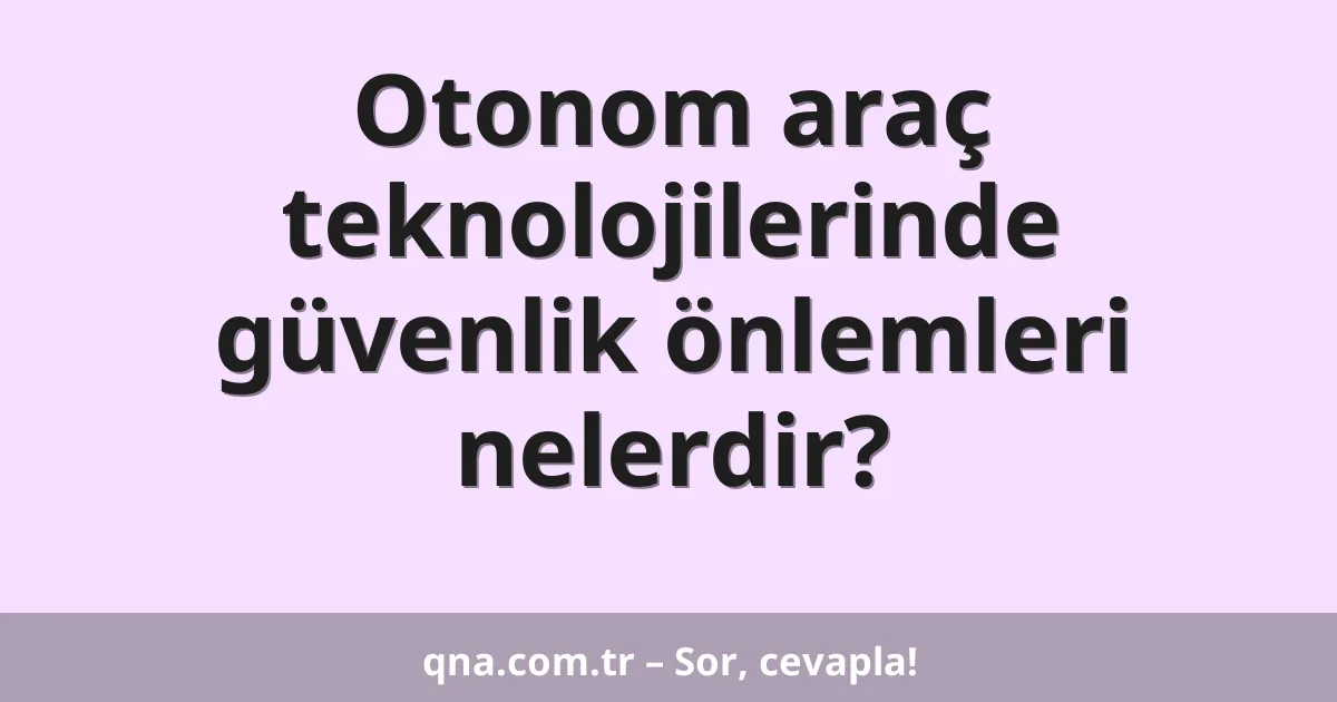 Otonom araç teknolojilerinde güvenlik önlemleri nelerdir?