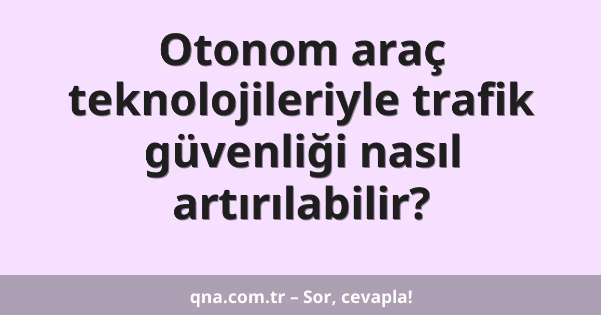 Otonom araç teknolojileriyle trafik güvenliği nasıl artırılabilir?