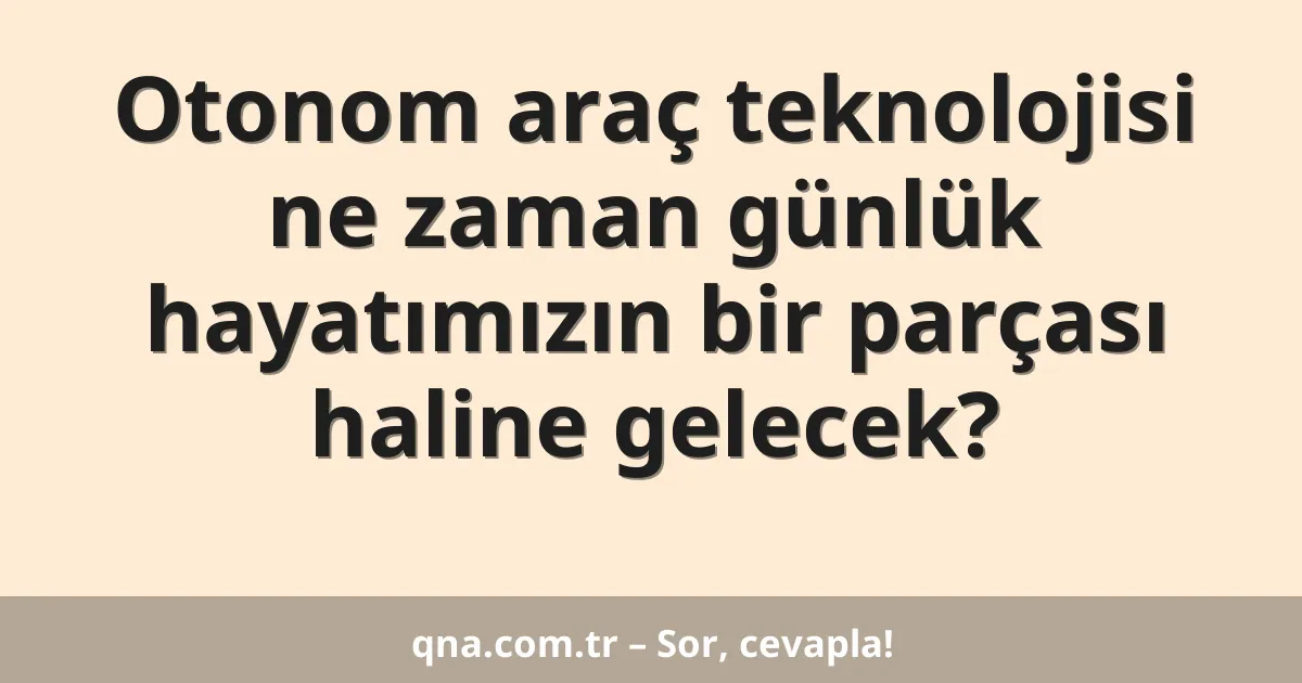 Otonom araç teknolojisi ne zaman günlük hayatımızın bir parçası haline gelecek?
