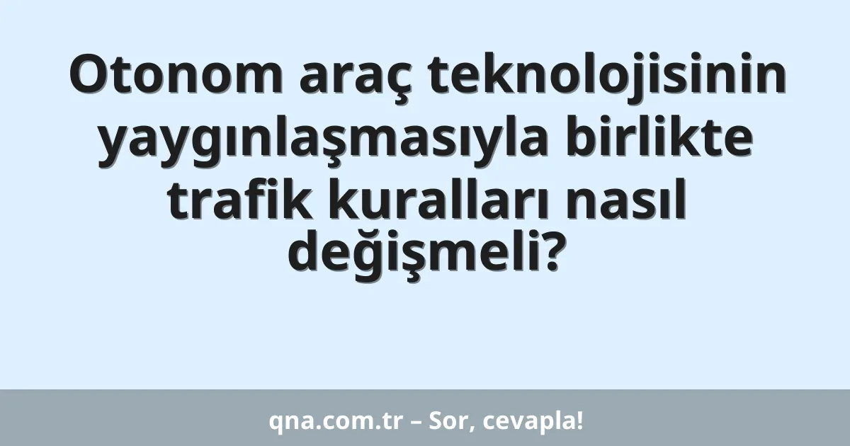 Otonom araç teknolojisinin yaygınlaşmasıyla birlikte trafik kuralları nasıl değişmeli?