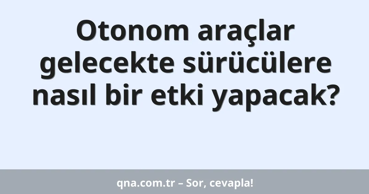 Otonom araçlar gelecekte sürücülere nasıl bir etki yapacak?
