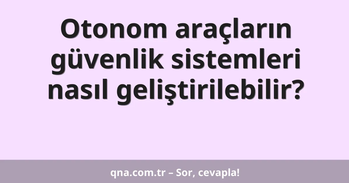 Otonom araçların güvenlik sistemleri nasıl geliştirilebilir?