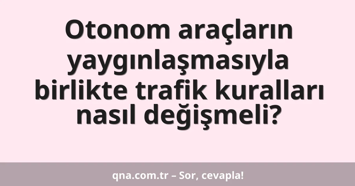 Otonom araçların yaygınlaşmasıyla birlikte trafik kuralları nasıl değişmeli?
