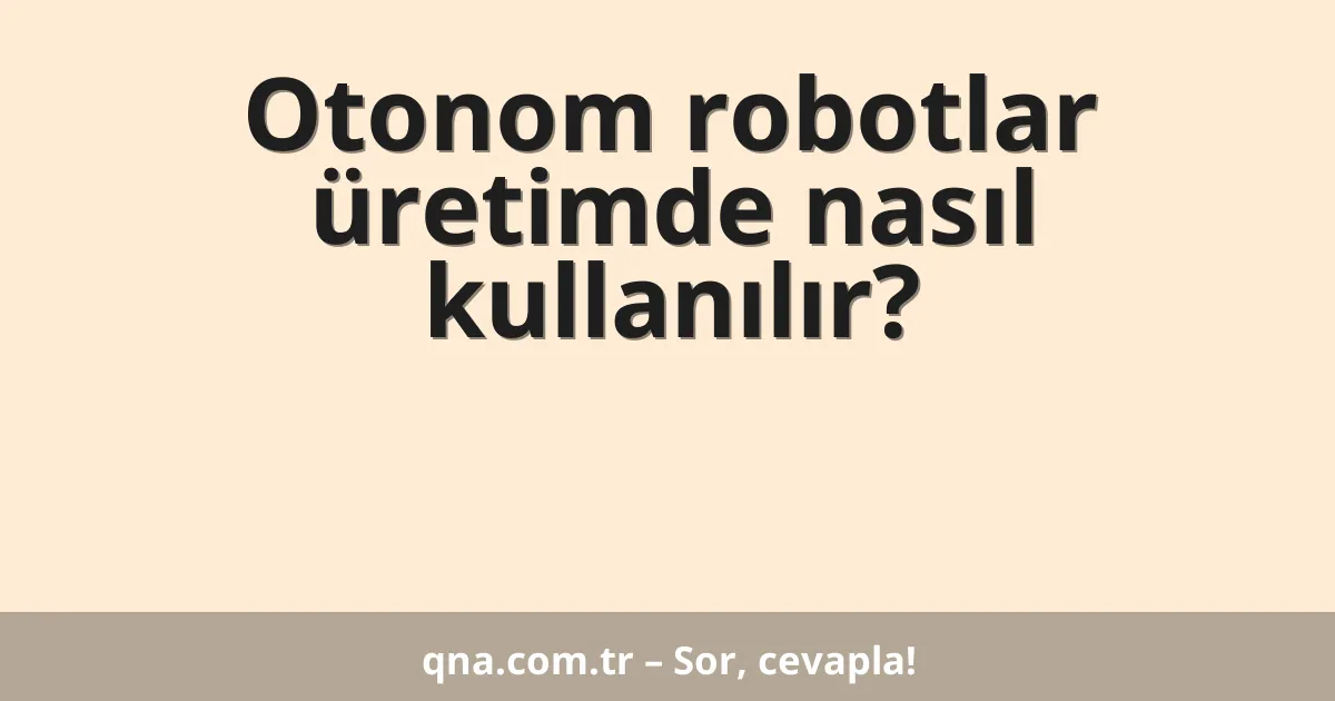 Otonom robotlar üretimde nasıl kullanılır?