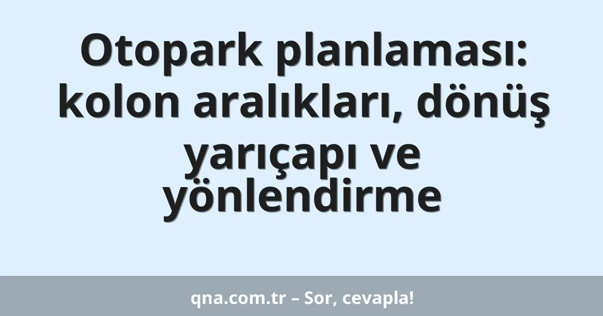Otopark planlaması: kolon aralıkları, dönüş yarıçapı ve yönlendirme