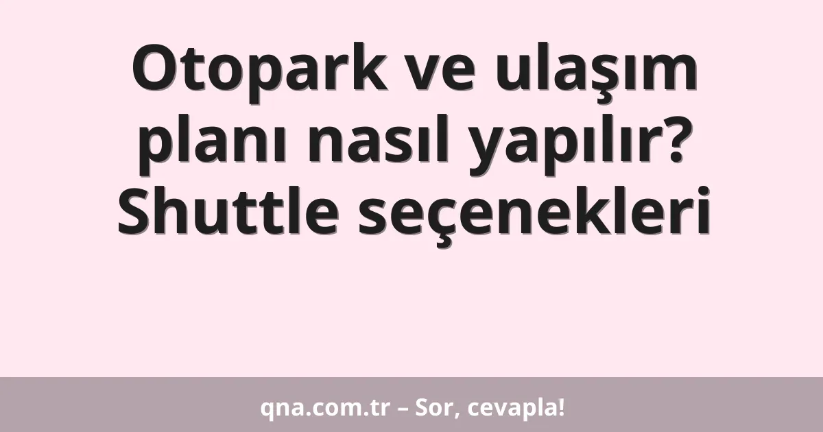 Otopark ve ulaşım planı nasıl yapılır? Shuttle seçenekleri