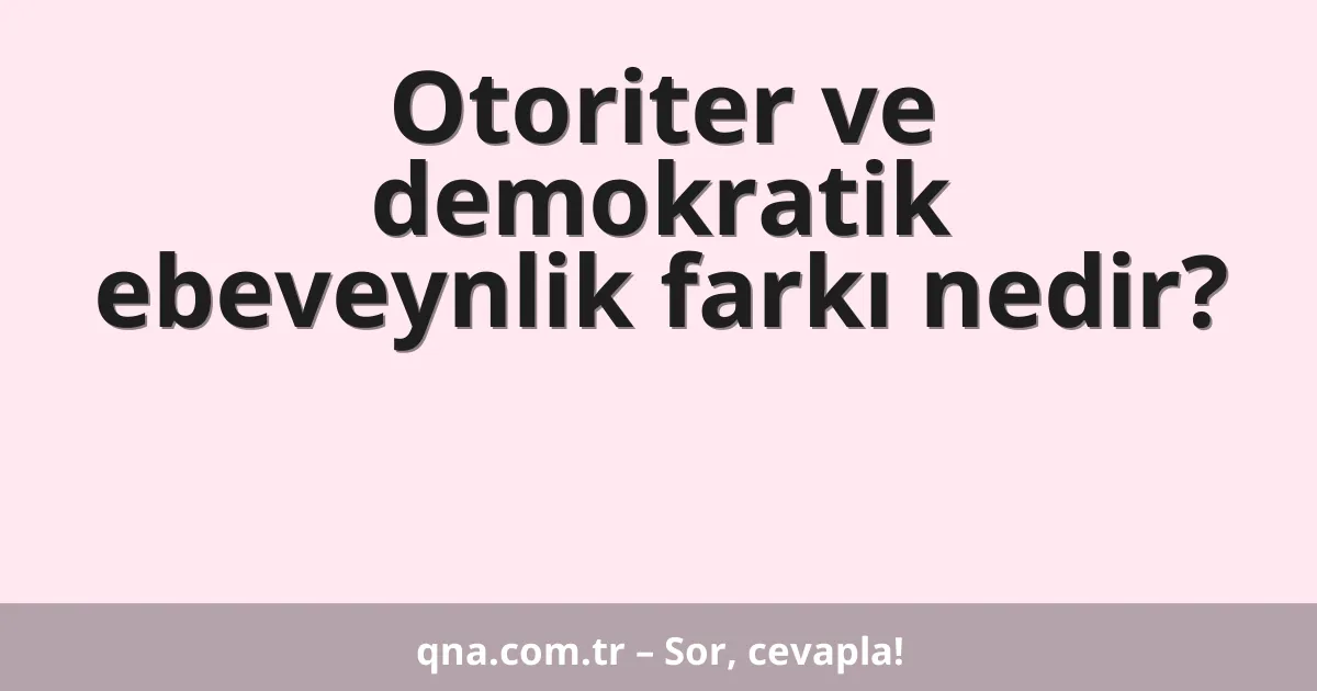 Otoriter ve demokratik ebeveynlik farkı nedir?