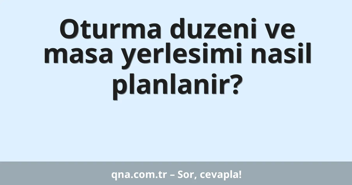 Oturma duzeni ve masa yerlesimi nasil planlanir?