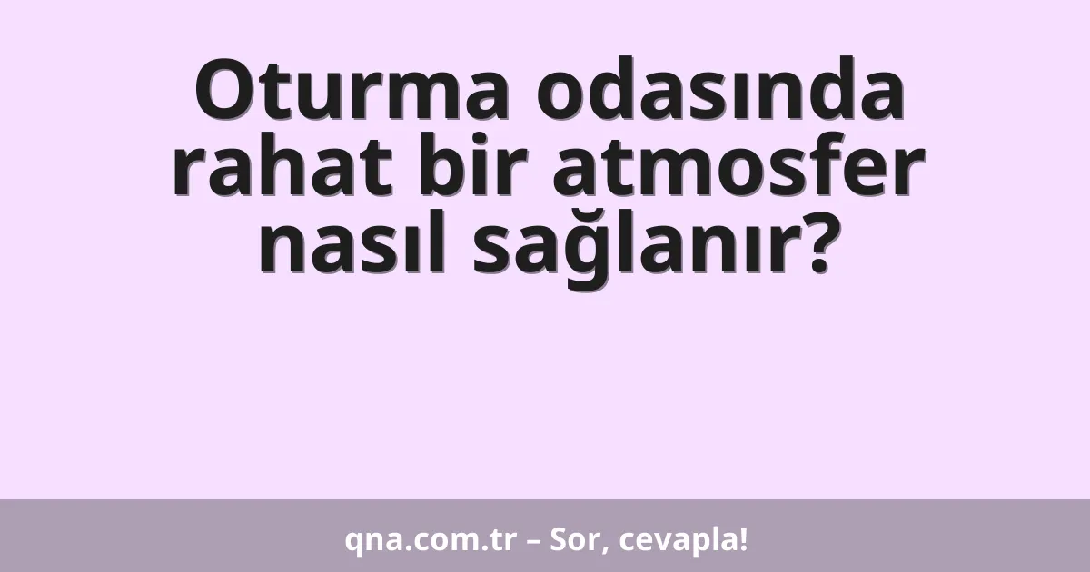 Oturma odasında rahat bir atmosfer nasıl sağlanır?