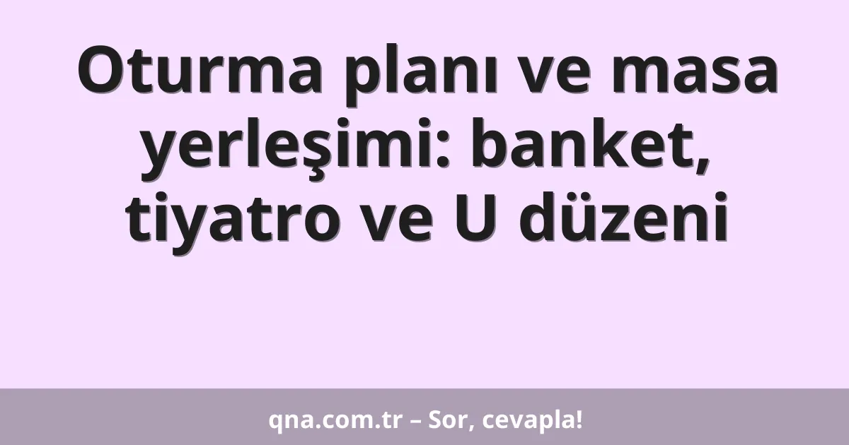 Oturma planı ve masa yerleşimi: banket, tiyatro ve U düzeni