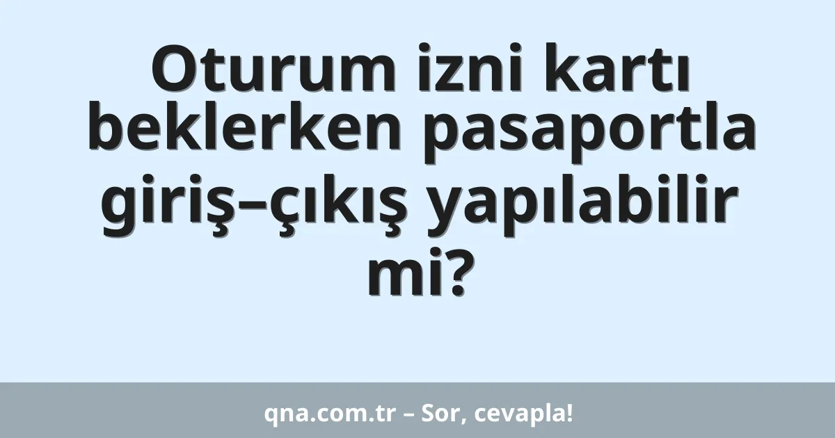Oturum izni kartı beklerken pasaportla giriş–çıkış yapılabilir mi?