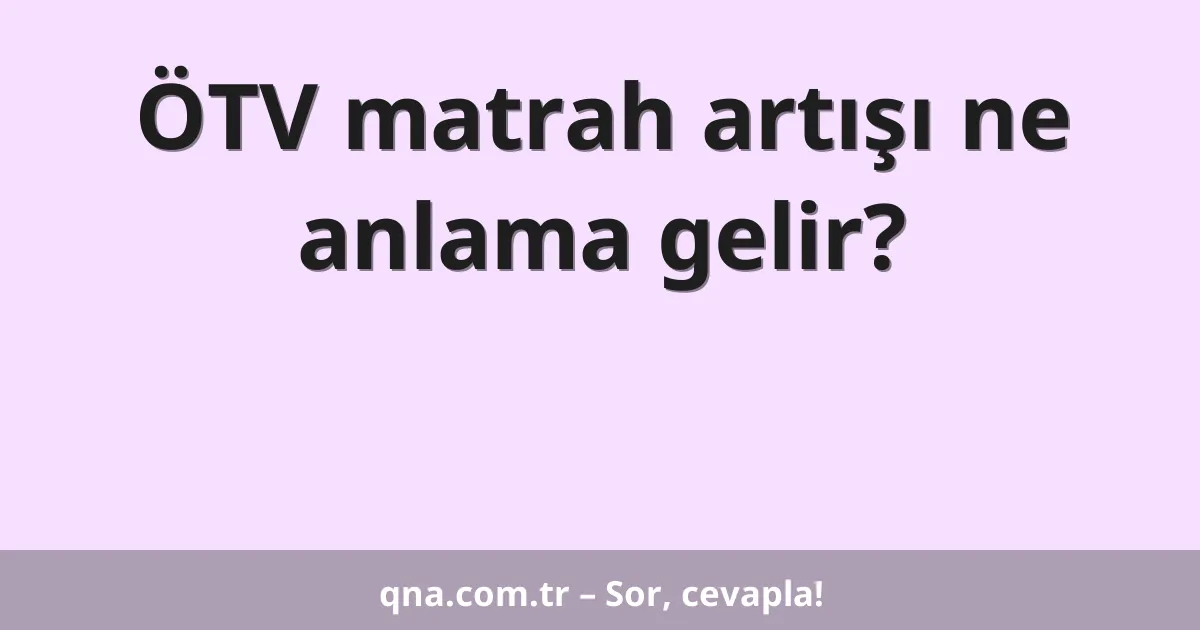 ÖTV matrah artışı ne anlama gelir?