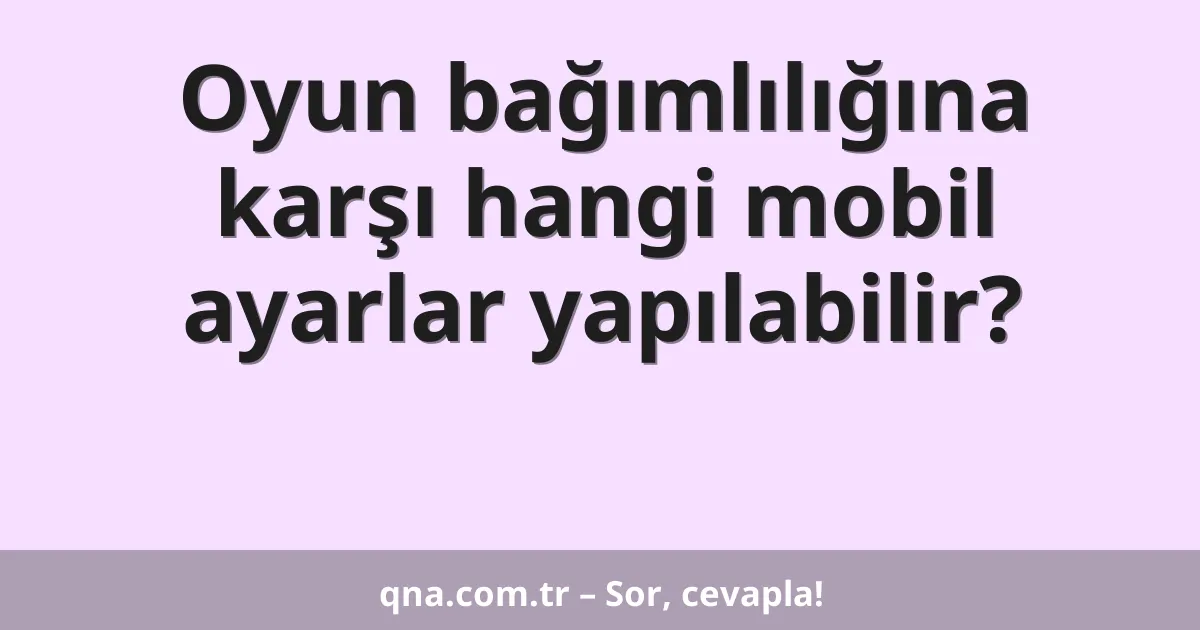 Oyun bağımlılığına karşı hangi mobil ayarlar yapılabilir?