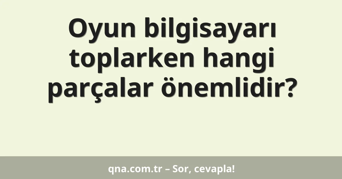 Oyun bilgisayarı toplarken hangi parçalar önemlidir?