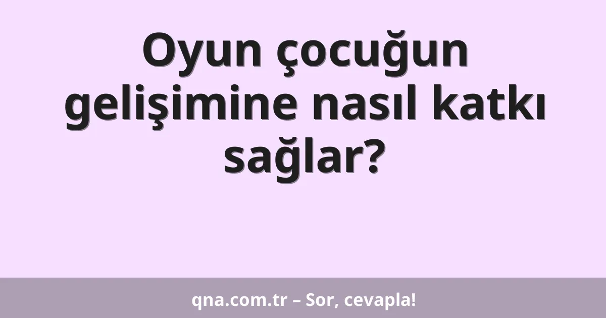 Oyun çocuğun gelişimine nasıl katkı sağlar?