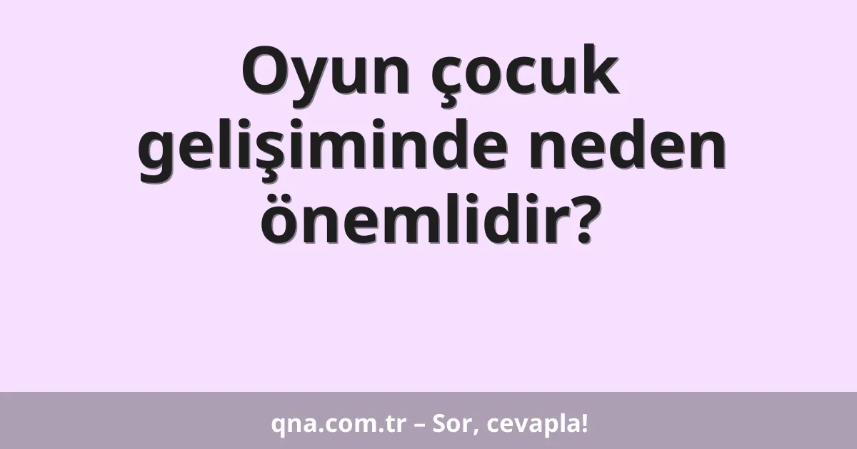 Oyun çocuk gelişiminde neden önemlidir?