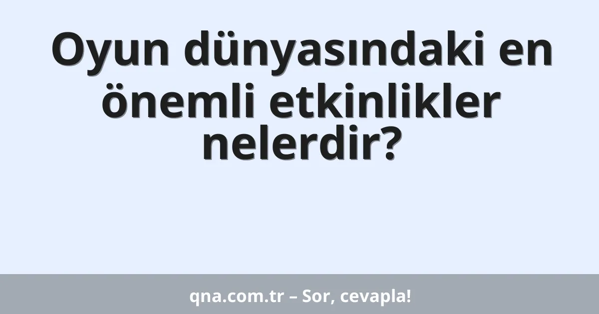 Oyun dünyasındaki en önemli etkinlikler nelerdir?