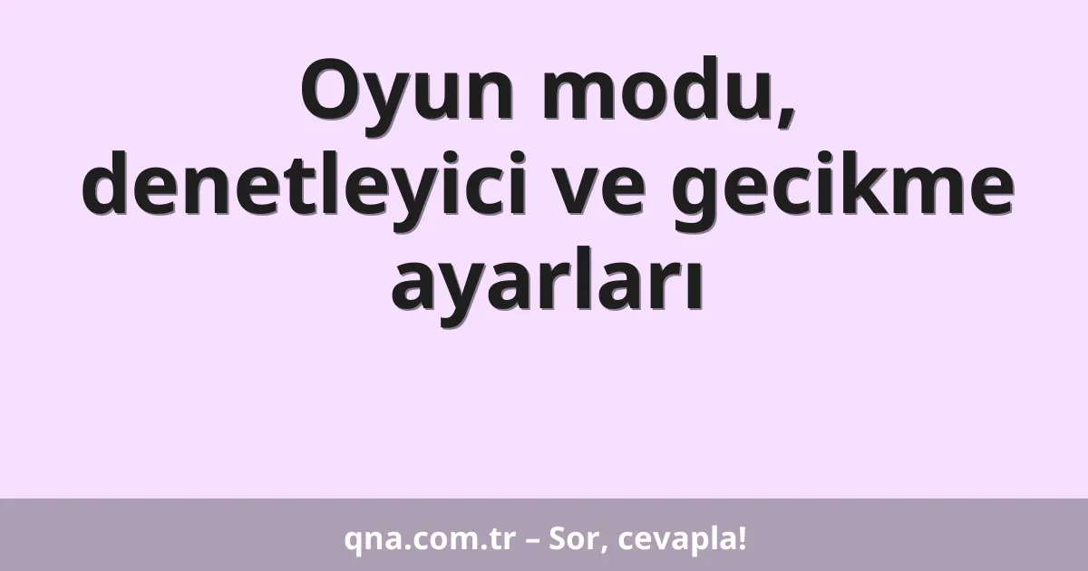 Oyun modu, denetleyici ve gecikme ayarları