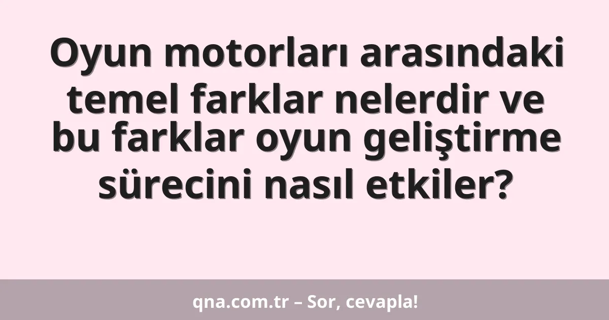 Oyun motorları arasındaki temel farklar nelerdir ve bu farklar oyun geliştirme sürecini nasıl etkiler?