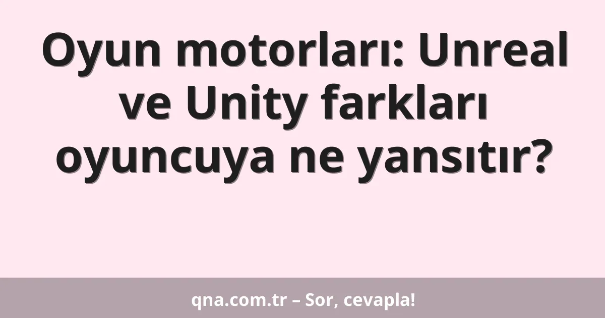 Oyun motorları: Unreal ve Unity farkları oyuncuya ne yansıtır?