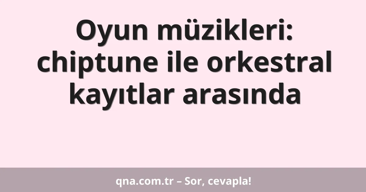 Oyun müzikleri: chiptune ile orkestral kayıtlar arasında