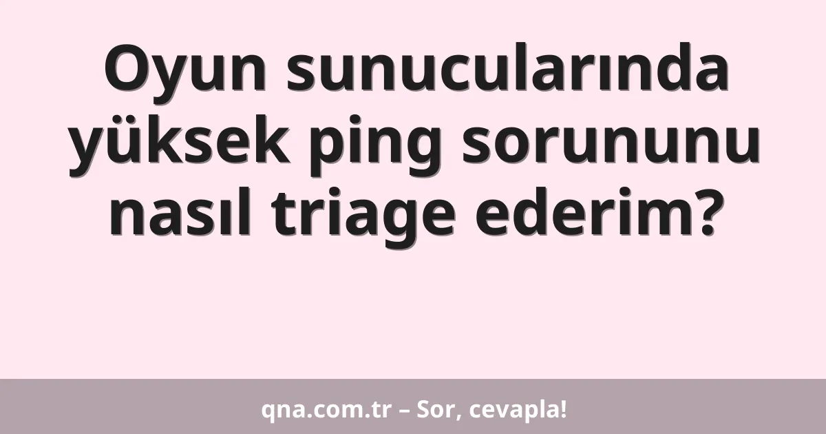 Oyun sunucularında yüksek ping sorununu nasıl triage ederim?