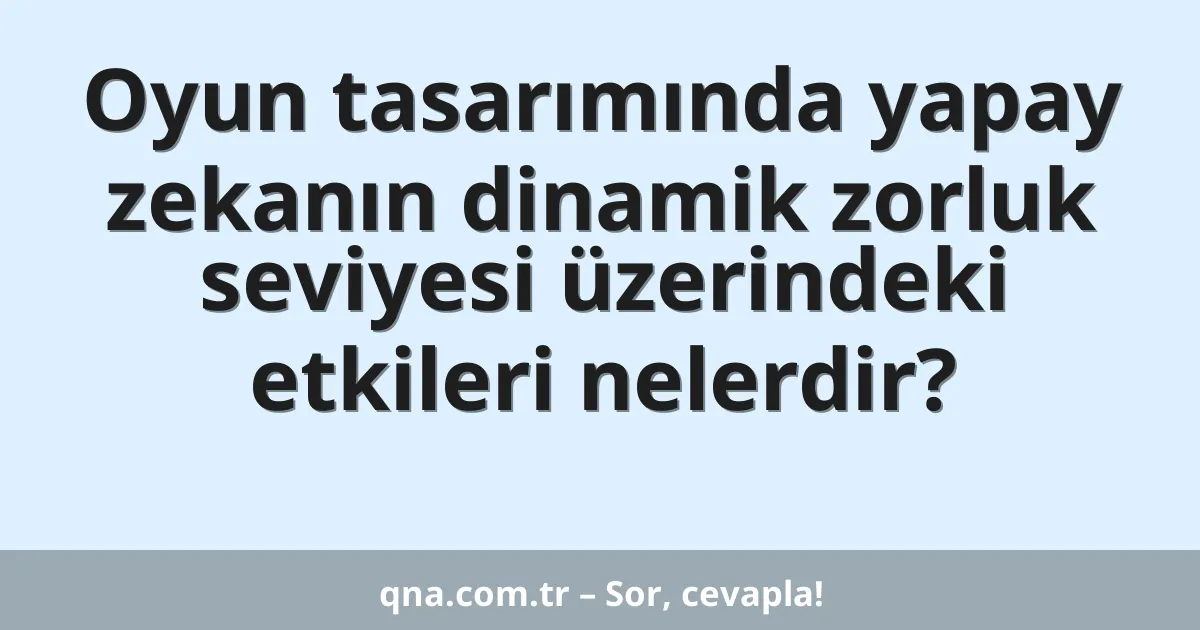 Oyun tasarımında yapay zekanın dinamik zorluk seviyesi üzerindeki etkileri nelerdir?