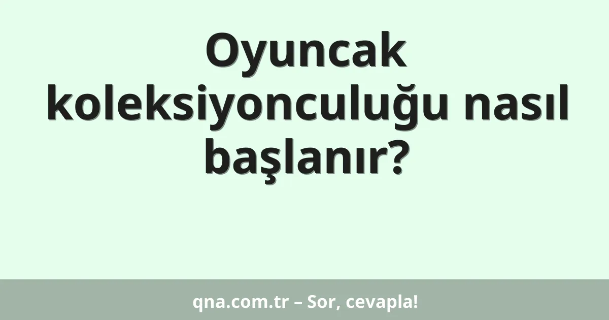 Oyuncak koleksiyonculuğu nasıl başlanır?