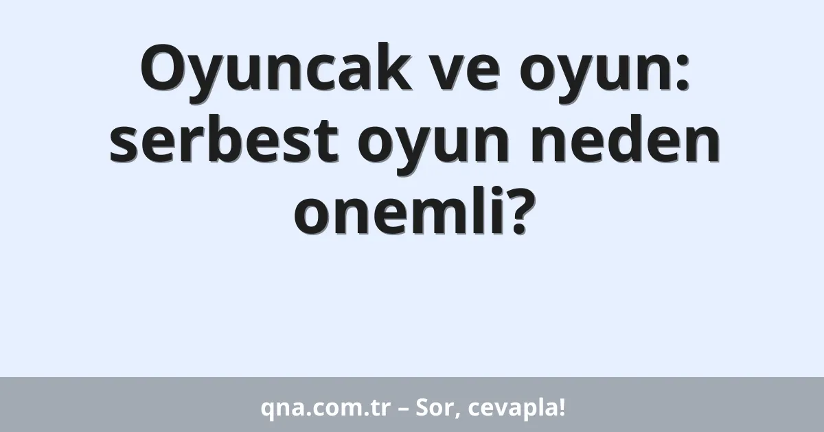 Oyuncak ve oyun: serbest oyun neden onemli?