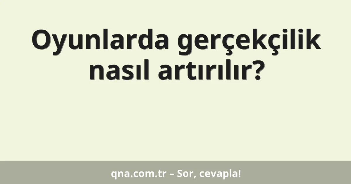 Oyunlarda gerçekçilik nasıl artırılır?