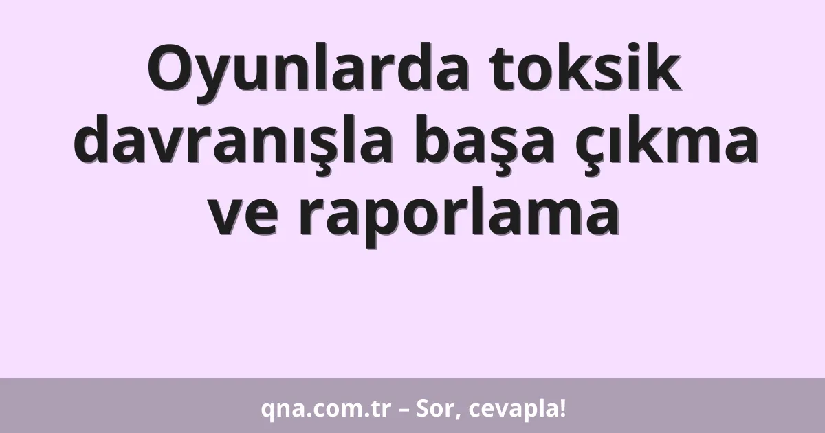 Oyunlarda toksik davranışla başa çıkma ve raporlama