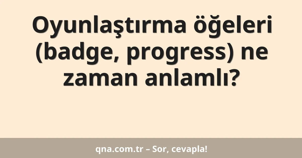 Oyunlaştırma öğeleri (badge, progress) ne zaman anlamlı?