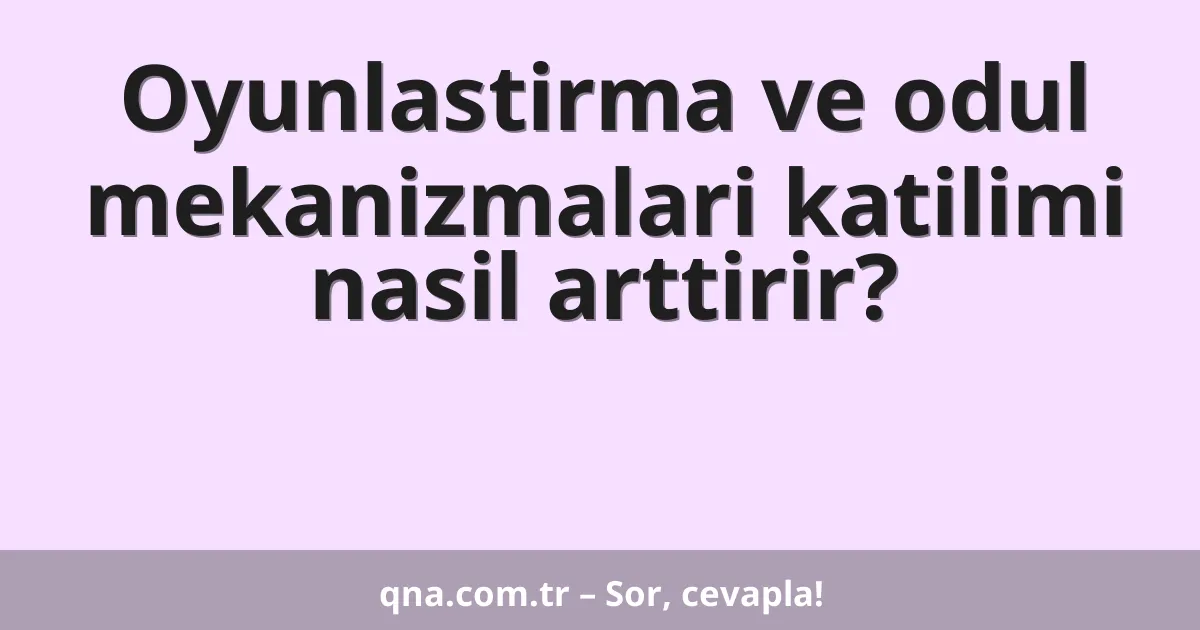 Oyunlastirma ve odul mekanizmalari katilimi nasil arttirir?