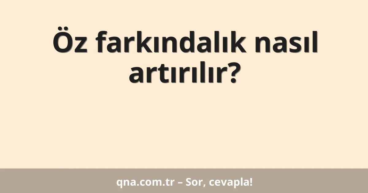 Öz farkındalık nasıl artırılır?