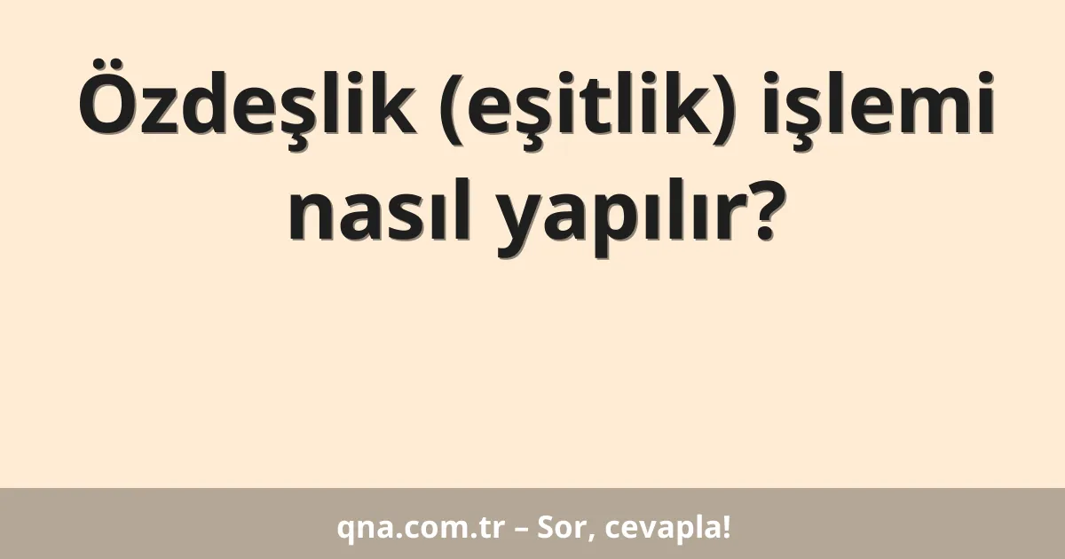 Özdeşlik (eşitlik) işlemi nasıl yapılır?