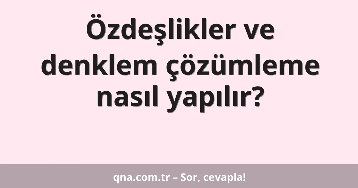 Özdeşlikler ve denklem çözümleme nasıl yapılır?