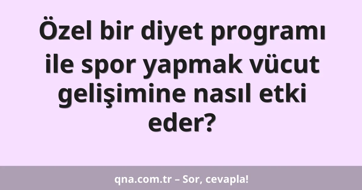 Özel bir diyet programı ile spor yapmak vücut gelişimine nasıl etki eder?