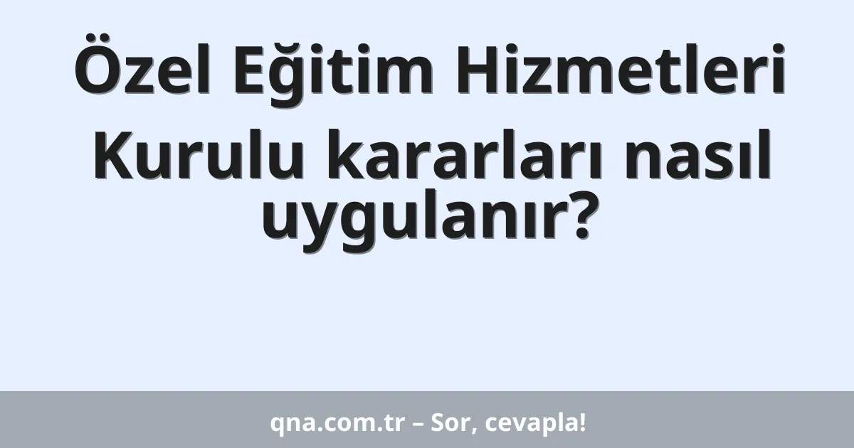 Özel Eğitim Hizmetleri Kurulu kararları nasıl uygulanır?