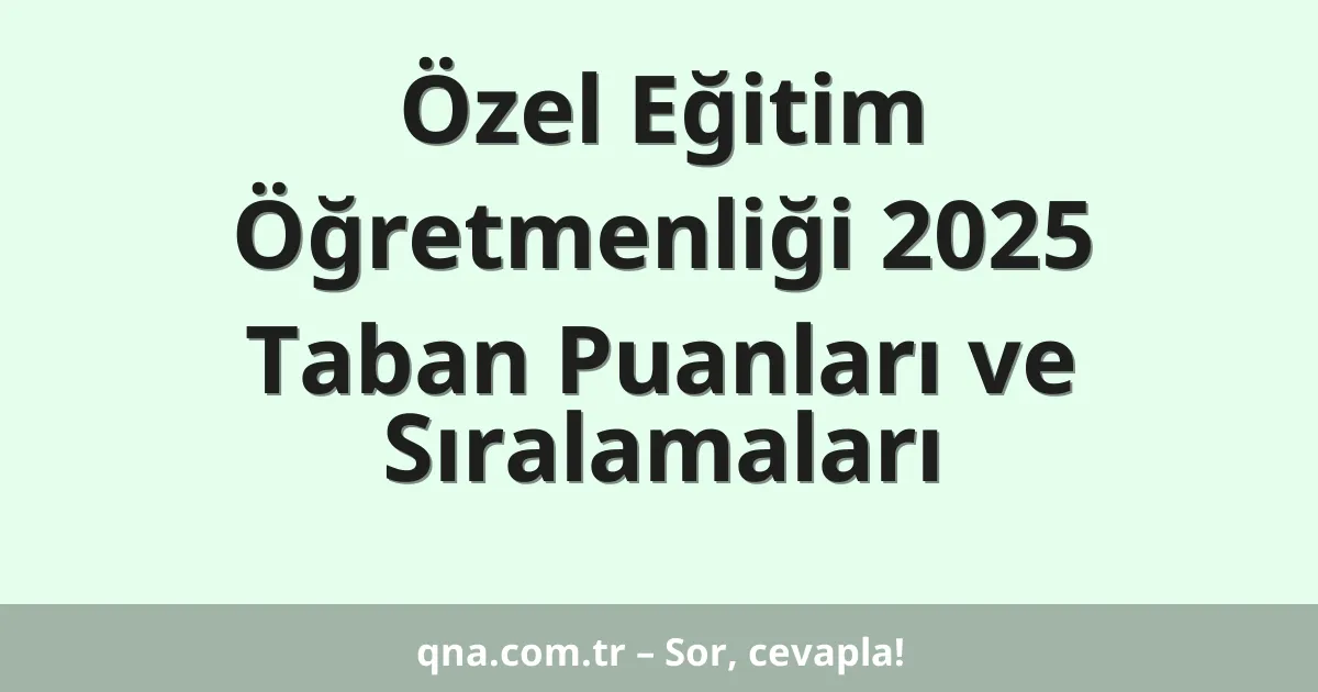 Özel Eğitim Öğretmenliği 2025 Taban Puanları ve Sıralamaları